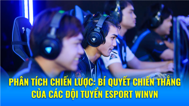 Phân tích chiến lược: Bí quyết chiến thắng của các đội tuyển Esport Winvn