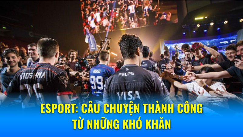 Esport: Câu chuyện thành công từ những khó khăn